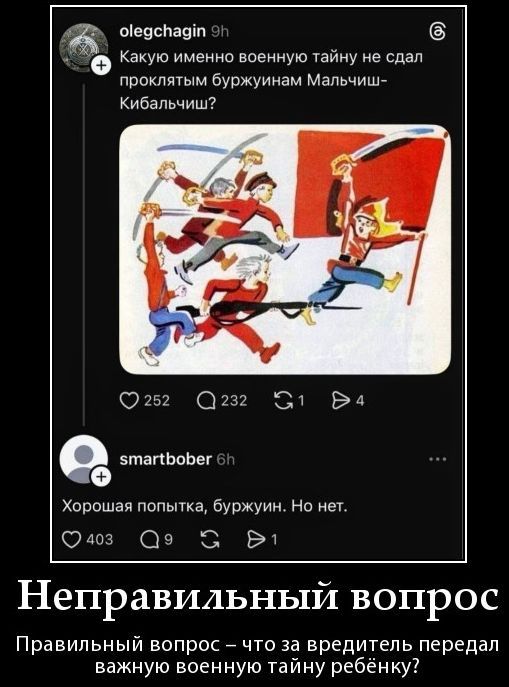 olegchagin Какую именно военную тайну не сдал проклятым буржуинам Мальчиш-Кибальчиш? smartbober Хорошая попытка, буржуин. Но нет. Неправильный вопрос Правильный вопрос — что за вредитель передал важную военную тайну ребёнку?