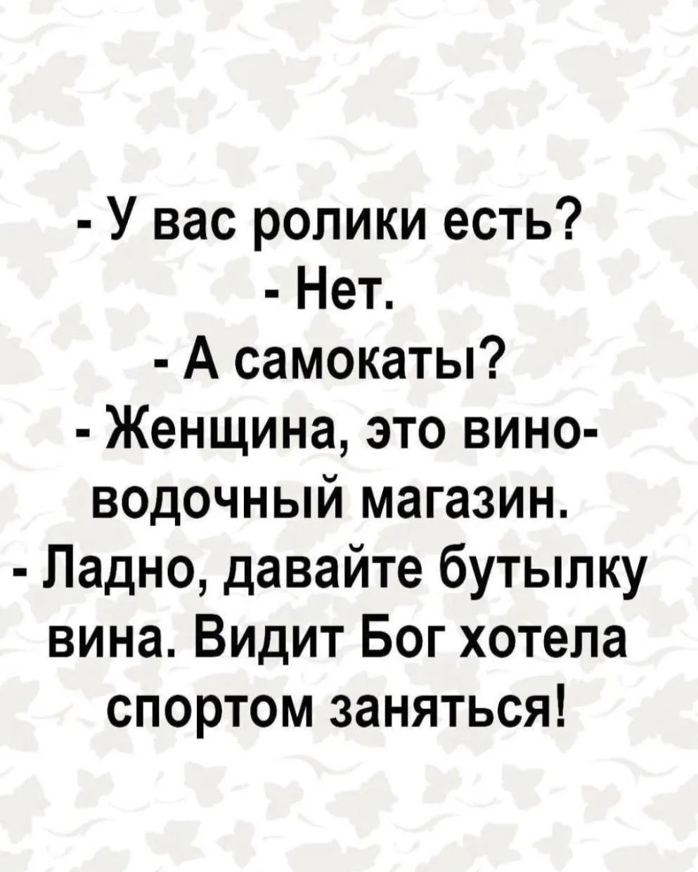 - У вас ролики есть? - Нет. - А самокаты? - Женщина, это вино-водочный магазин. - Ладно, давайте бутылку вина. Видит Бог хотела спортом заняться!