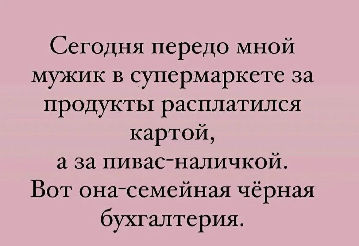 Сегодня передо мной мужик в супермаркете за продукты расплатился картой, а за пивас-наличкой. Вот она-семейная чёрная бухгалтерия.
