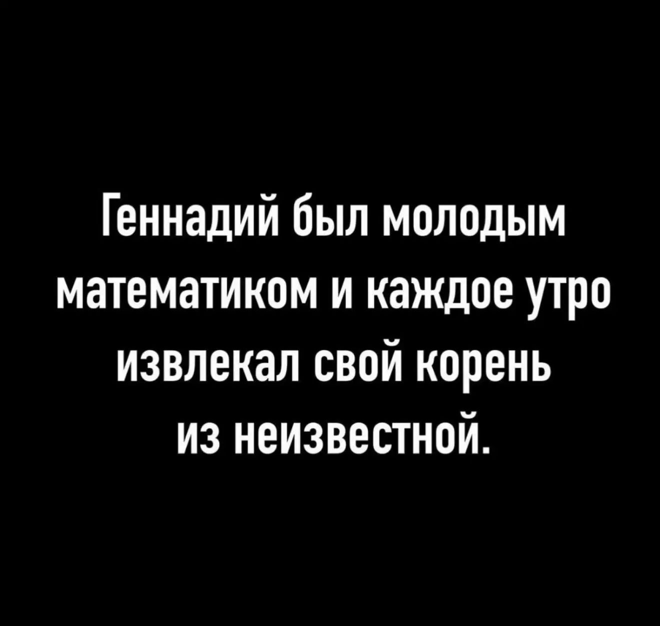 Геннадий был молодым математиком и каждое утро извлекал свой корень из неизвестной.