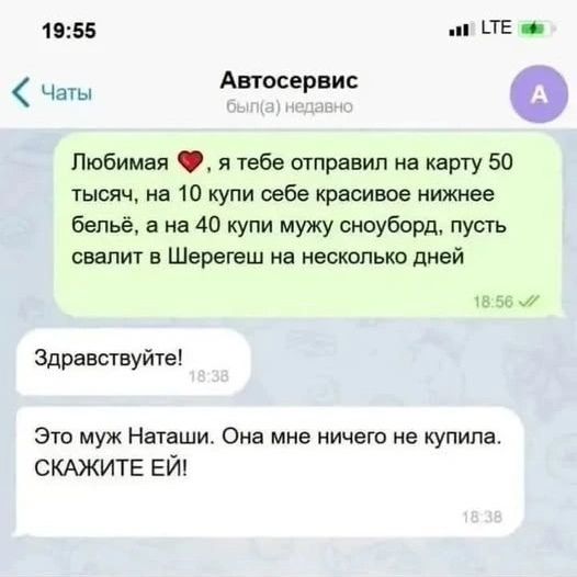 Любимая ❤️, я тебе отправил на карту 50 тысяч, на 10 купи себе красивое нижнее бельё, а на 40 купи мужу сноуборд, пусть свалит в Шерегеш на несколько дней. Здравствуйте! Это муж Наташи. Она мне ничего не купила. СКАЖИТЕ ЕЙ!