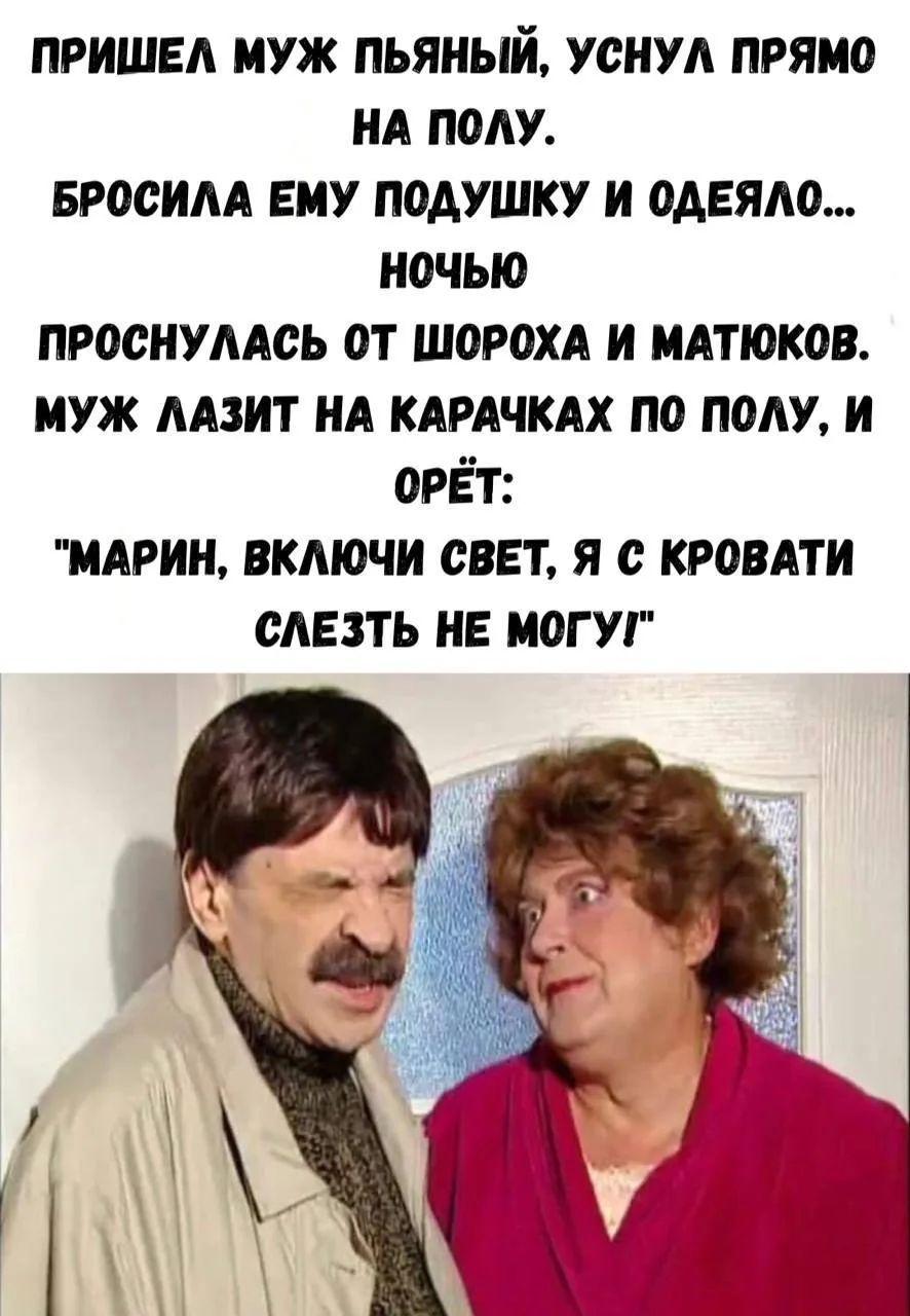 ПРИШЕЛ МУЖ ПЬЯНЫЙ, УСНУЛ ПРЯМО НА ПОЛУ. БРОСИЛА ЕМУ ПОДУШКУ И ОДЕЯЛО... НОЧЬЮ ПРОСНУЛАСЬ ОТ ШОРОХА И МАТЮКОВ. МУЖ ЛАЗИТ НА КАРАЧКАХ ПО ПОЛУ, И ОРЁТ: 