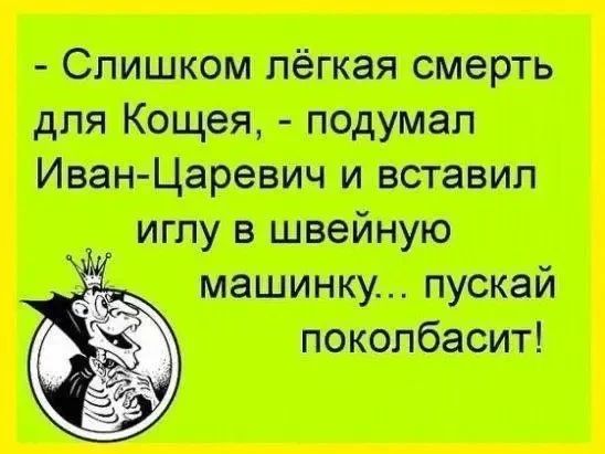 - Слишком лёгкая смерть для Кощея, - подумал Иван-Царевич и вставил иглу в швейную машинку... пускай поколбасит!