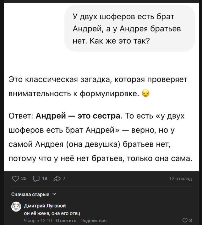 У двух шоферов есть брат Андрей, а у Андрея братьев нет. Как же это так? Это классическая загадка, которая проверяет внимательность к формулировке. Ответ: Андрей — это сестра. То есть «у двух шоферов есть брат Андрей» — верно, но у самой Андрея (она девушка) братьев нет, потому что у неё нет братьев, только она сама. Дмитрий Луговой он её жена,