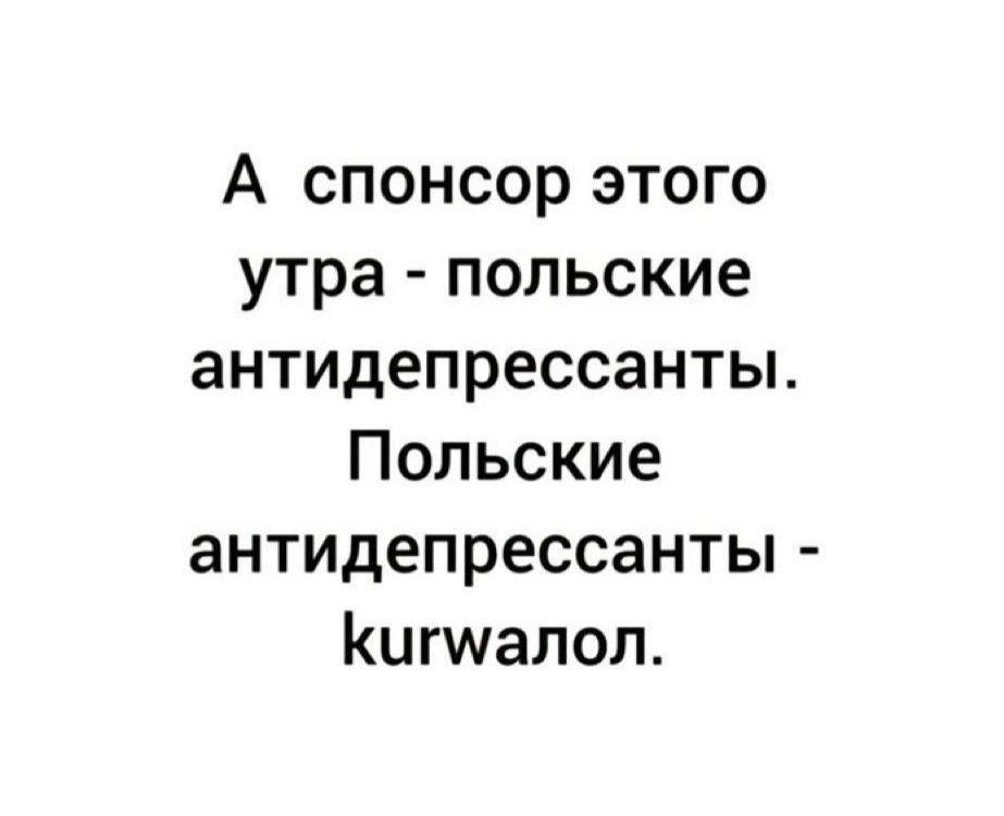 А спонсор этого утра - польские антидепрессанты. Польские антидепрессанты - kurwaлол.