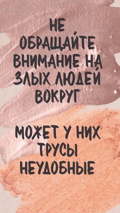 НЕ ОБРАЩАЙТЕ ВНИМАНИЕ НА ЗЛЫХ ЛЮДЕЙ ВОКРУГ МОЖЕТ У НИХ ТРУСЫ НЕУДОБНЫЕ