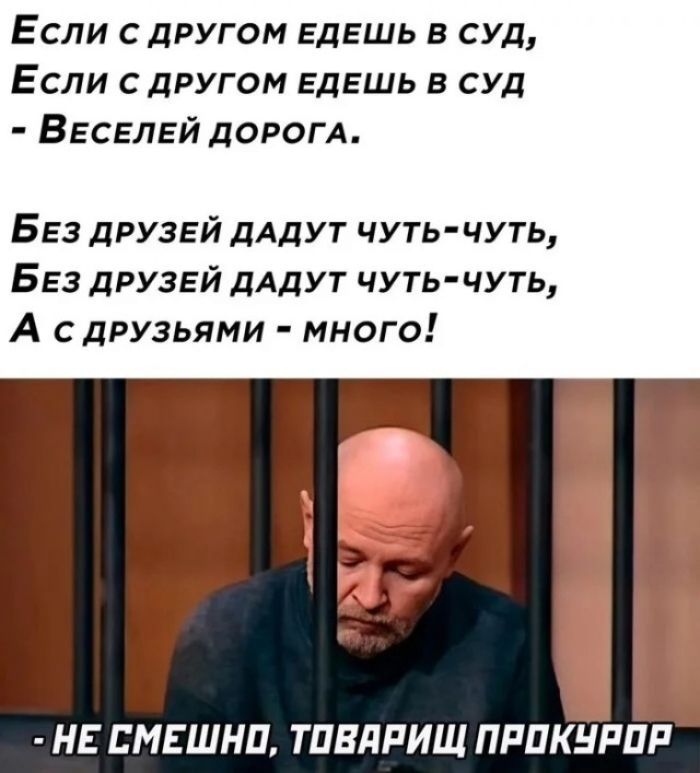 Если с другом едешь в суд, Если с другом едешь в суд - Веселей дорога. Без друзей дадут чуть-чуть, Без друзей дадут чуть-чуть, А с друзьями - много! - НЕ СМЕШНО, ТОВАРИЩ ПРОКУРОР