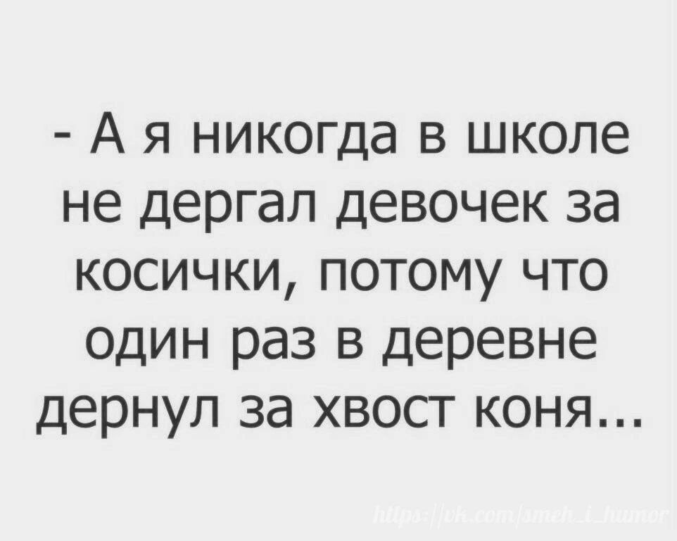 А я никогда в школе не дергал девочек за косички, потому что один раз в деревне дернул за хвост коня...