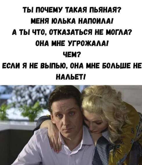 ТЫ ПОЧЕМУ ТАКАЯ ПЬЯНАЯ? МЕНЯ ЮЛЬКА НАПОИЛА! А ТЫ ЧТО, ОТКАЗАТЬСЯ НЕ МОГЛА? ОНА МНЕ УГРОЖАЛА! ЧЕМ? ЕСЛИ Я НЕ ВЫПЬЮ, ОНА МНЕ БОЛЬШЕ НЕ НАЛЬЕТ!