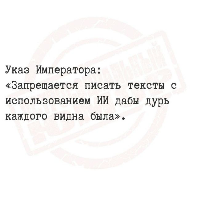 Указ Императора: «Запрещается писать тексты с использованием ИИ дабы дурь каждого видна была».