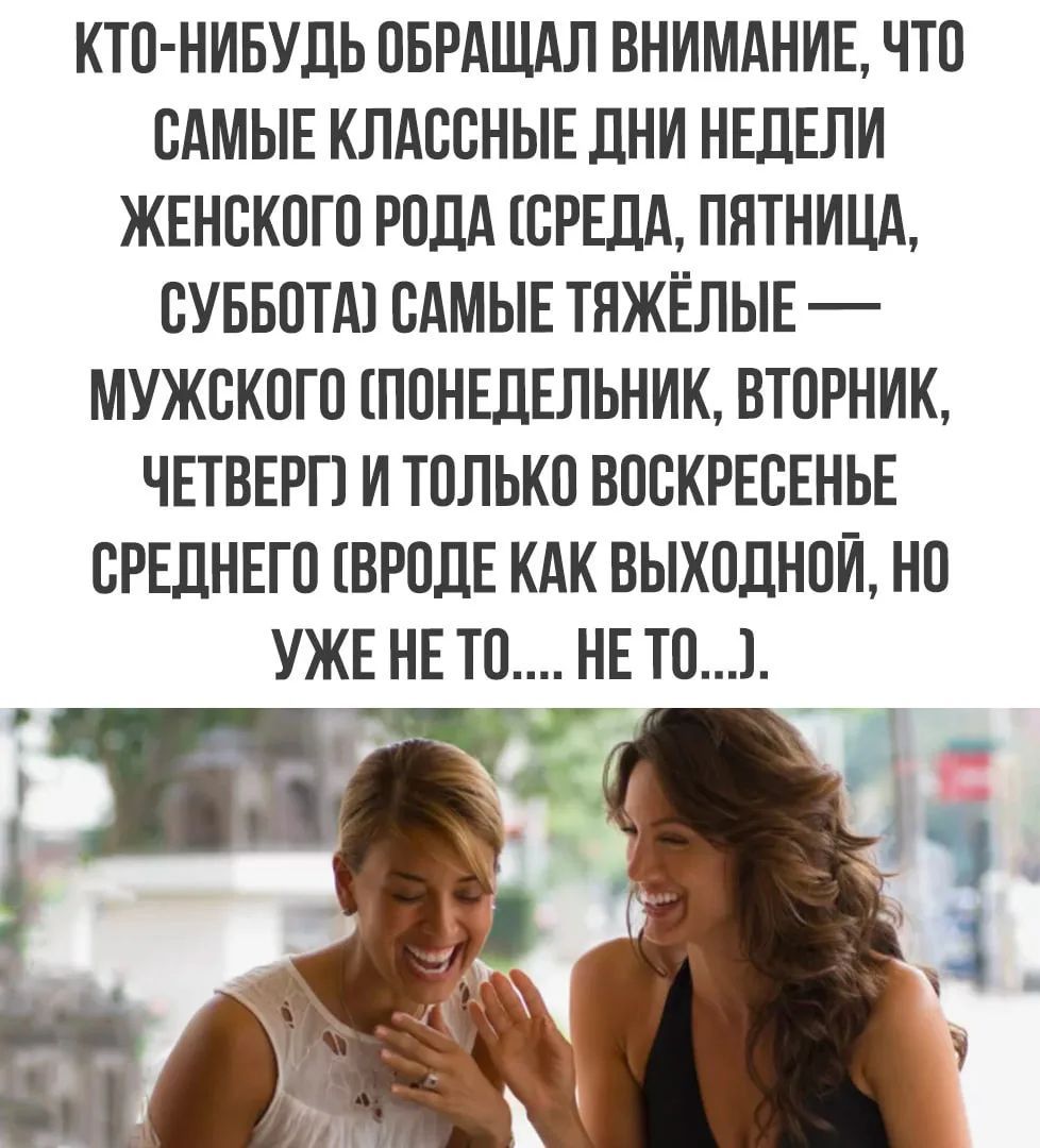 КТО-НИБУДЬ ОБРАЩАЛ ВНИМАНИЕ, ЧТО САМЫЕ КЛАССНЫЕ ДНИ НЕДЕЛИ ЖЕНСКОГО РОДА (СРЕДА, ПЯТНИЦА, СУББОТА) САМЫЕ ТЯЖЁЛЫЕ — МУЖСКОГО (ПОНЕДЕЛЬНИК, ВТОРНИК, ЧЕТВЕРГ) И ТОЛЬКО ВОСКРЕСЕНЬЕ СРЕДНЕГО (ВРОДЕ КАК ВЫХОДНОЙ, НО УЖЕ НЕ ТО.... НЕ ТО...). Две смеющиеся женщины.