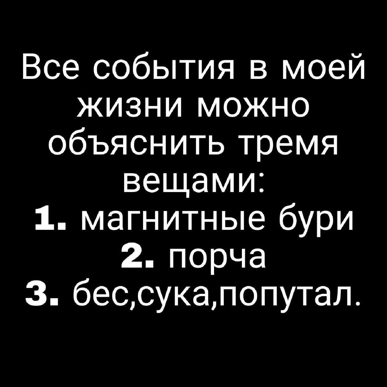 Все события в моей жизни можно объяснить тремя вещами: 1. магнитные бури 2. порча 3. бес,сука,попутал.
