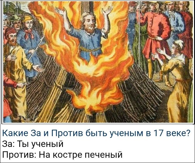 Какие За и Против быть ученым в 17 веке? За: Ты ученый Против: На костре печеный