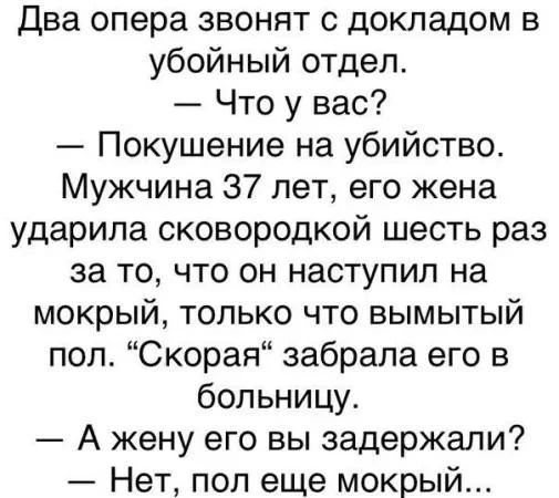 Два опера звонят с докладом в убойный отдел. — Что у вас? — Покушение на убийство. Мужчина 37 лет, его жена ударила сковородкой шесть раз за то, что он наступил на мокрый, только что вымытый пол. 