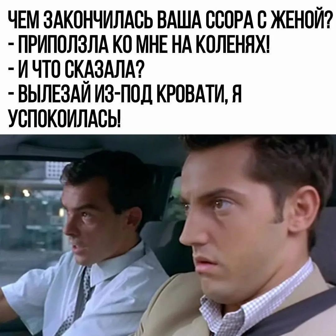 ЧЕМ ЗАКОНЧИЛАСЬ ВАША ССОРА С ЖЕНОЙ? - ПРИПОЛЗЛА КО МНЕ НА КОЛЕНЯХ! - И ЧТО СКАЗАЛА? - ВЫЛЕЗАЙ ИЗ-ПОД КРОВАТИ, Я УСПОКОИЛАСЬ!