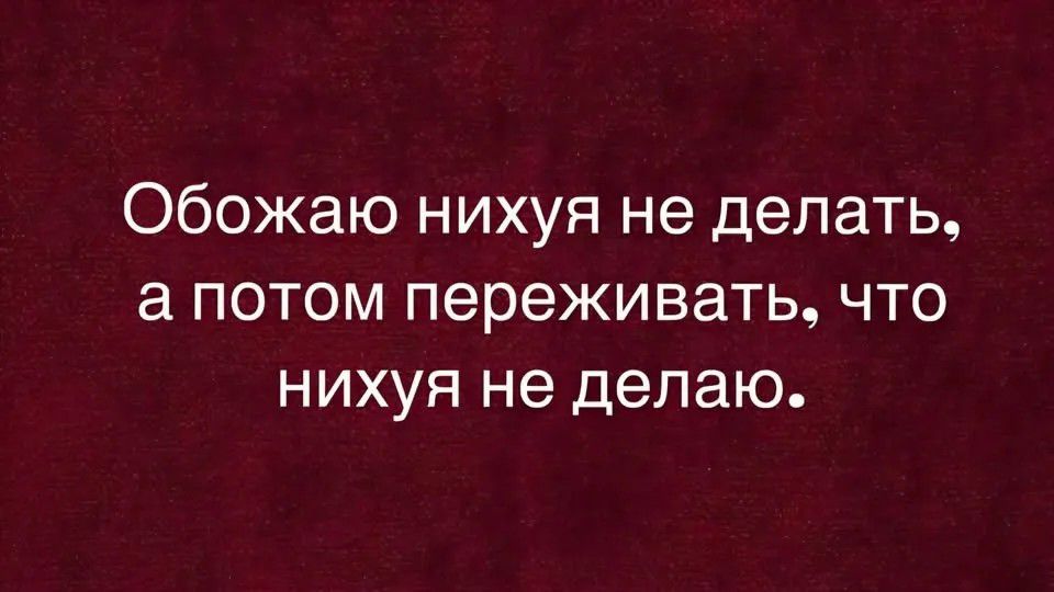 Обожаю нихуя не делать, а потом переживать, что нихуя не делаю.