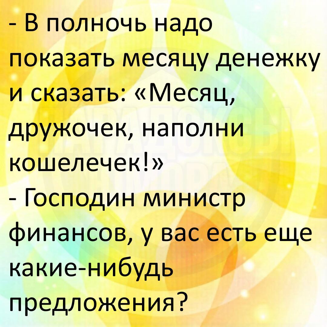 - В полночь надо показать месяцу денежку и сказать: «Месяц, дружочек, наполни кошелечек!» - Господин министр финансов, у вас есть еще какие-нибудь предложения?