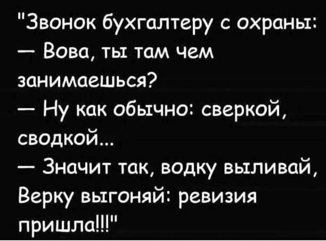 Звонок бухгалтеру с охраны: — Вова, ты там чем занимаешься? — Ну как обычно: сверкой, сводкой... — Значит так, водку выливай, Верку выгоняй: ревизия пришла!!!