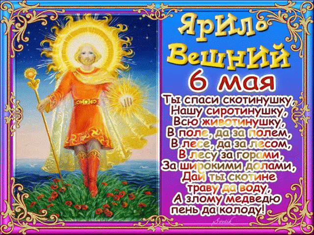 Ярило Вешний 6 Мая Ты спаси скотинушку, Нашу сиротинушку, Всю животинушку, В поле, да за полем, В лесе, да за лесом, В лесу за горами, За широкими долами, Дай ты скотине траву да воду, А злому медведю пень да колоду!