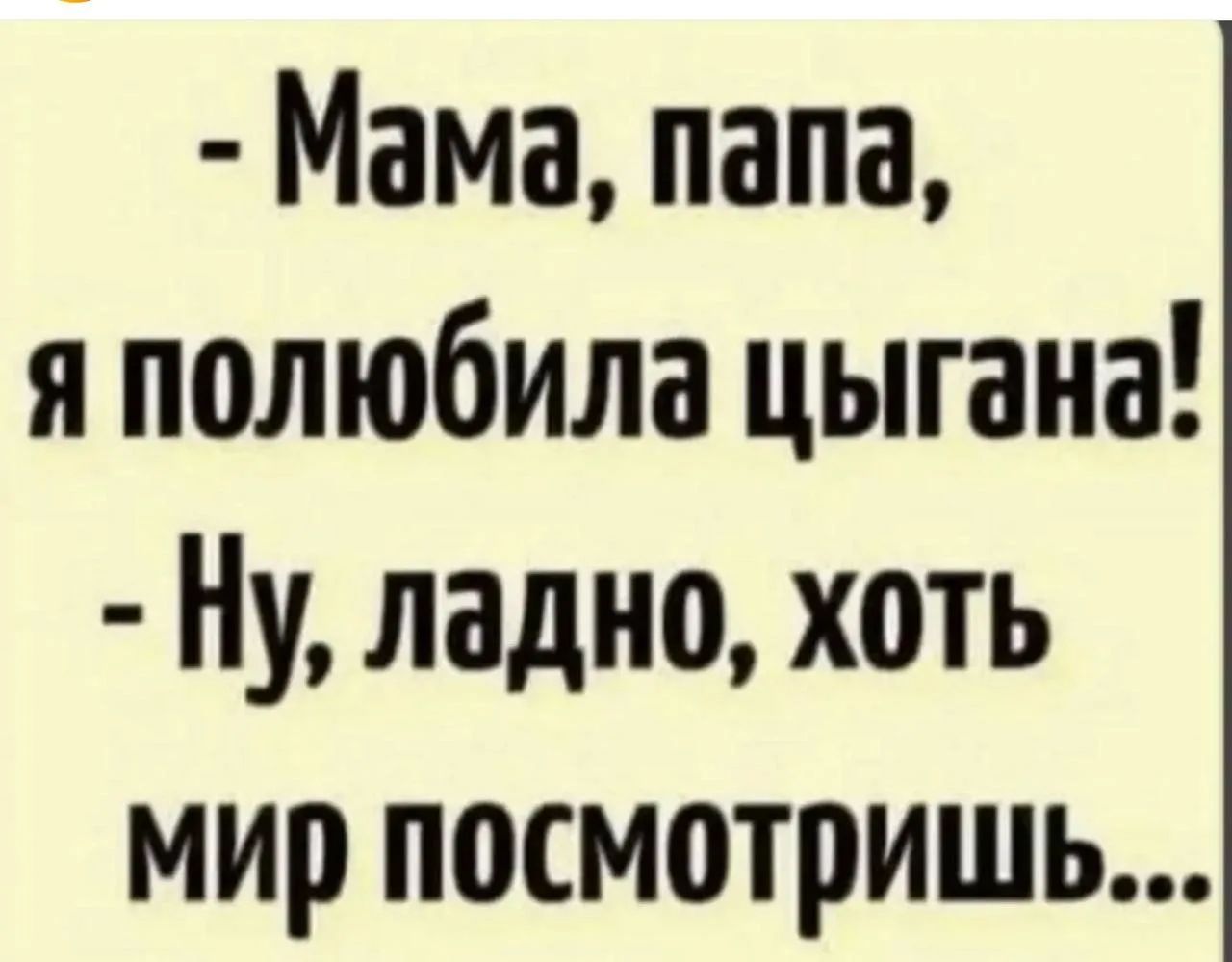- Мама, папа, я полюбила цыгана! - Ну, ладно, хоть мир посмотришь...