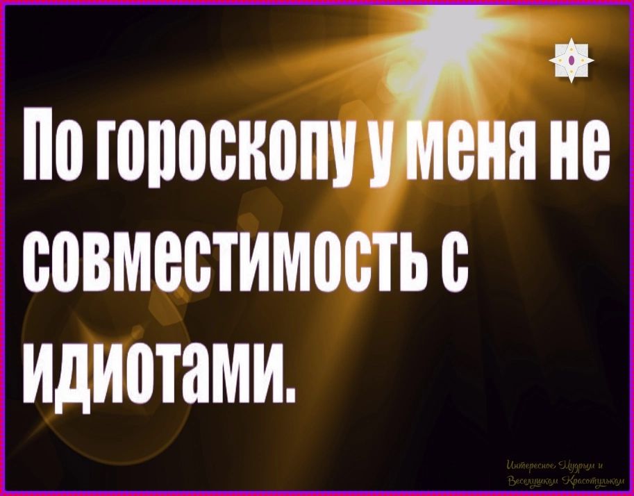 По гороскопу у меня не совместимость с идиотами. Интересное, Мудрым и Веселушкам Красотулькам