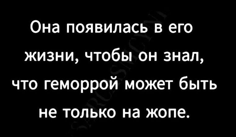 Она появилась в его жизни, чтобы он знал, что геморрой может быть не только на жопе.