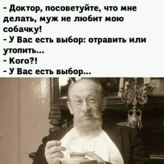 - Доктор, посоветуйте, что мне делать, муж не любит мою собачку! - У Вас есть выбор: отравить или утопить... - Кого?! - У Вас есть выбор...