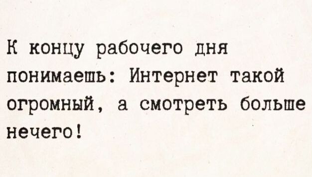 К концу рабочего дня понимаешь: Интернет такой огромный, а смотреть больше нечего!