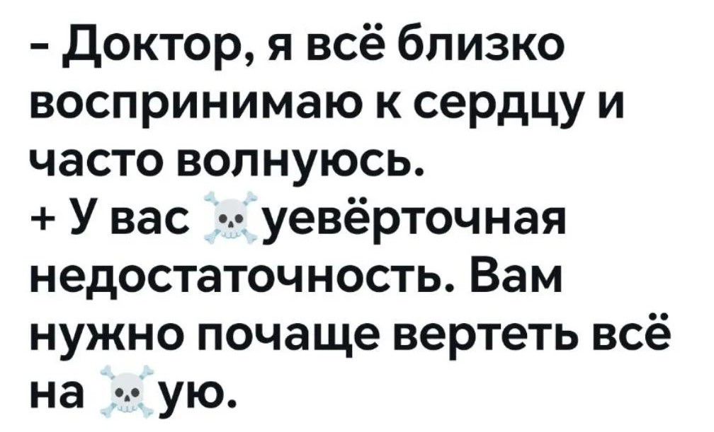 - Доктор, я всё близко воспринимаю к сердцу и часто волнуюсь. + У вас хуёверточная недостаточность. Вам нужно почаще вертеть всё на хую.