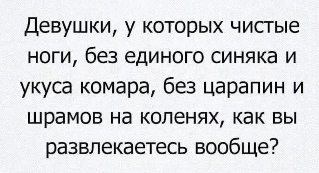 Девушки, у которых чистые ноги, без единого синяка и укуса комара, без царапин и шрамов на коленях, как вы развлекаетесь вообще?