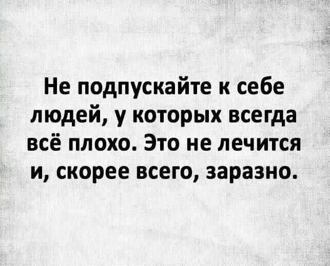 Не подпускайте к себе людей, у которых всё плохо. Это не лечится и, скорее всего, заразно.