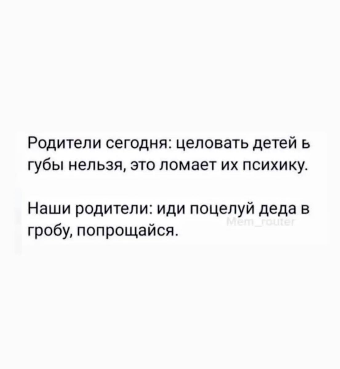 Родители сегодня: целовать детей в губы нельзя, это ломает их психику. Наши родители: иди поцелуй деда в гробу, попрощайся.