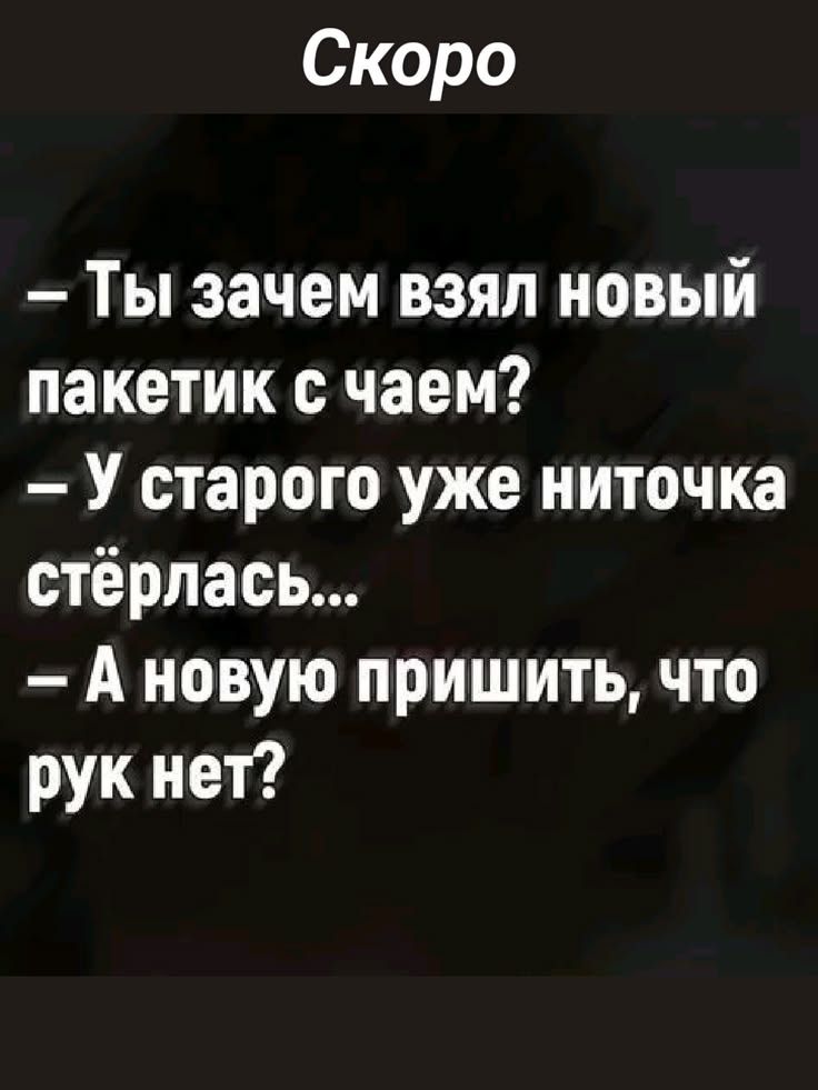 Скоро — Ты зачем взял новый пакетик с чаем? — У старого уже ниточка стёрлась... — А новую пришить, что рук нет?
