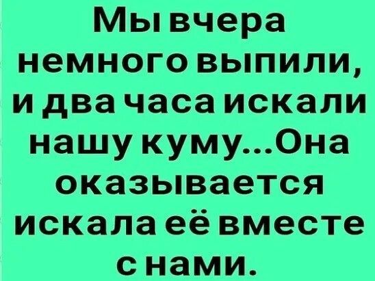 Мы вчера немного выпили, и два часа искали нашу куму... Она оказывается искала её вместе с нами.