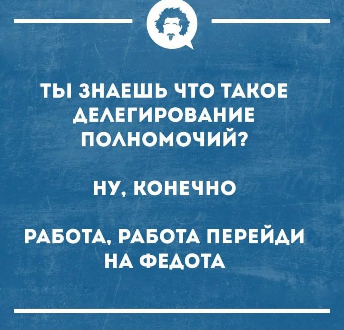 ТЫ ЗНАЕШЬ ЧТО ТАКОЕ ДЕЛЕГИРОВАНИЕ ПОЛНОМОЧИЙ? НУ, КОНЕЧНО РАБОТА, РАБОТА ПЕРЕЙДИ НА ФЕДОТА