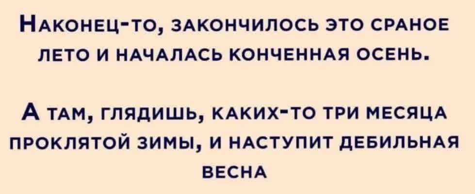 Наконец-то, закончилось это сраное лето и началась конченная осень. А там, глядишь, каких-то три месяца проклятой зимы, и наступит дебильная весна
