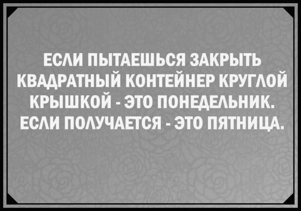 ЕСЛИ ПЫТАЕШЬСЯ ЗАКРЫТЬ КВАДРАТНЫЙ КОНТЕЙНЕР КРУГЛОЙ КРЫШКОЙ - ЭТО ПОНЕДЕЛЬНИК. ЕСЛИ ПОЛУЧАЕТСЯ - ЭТО ПЯТНИЦА.