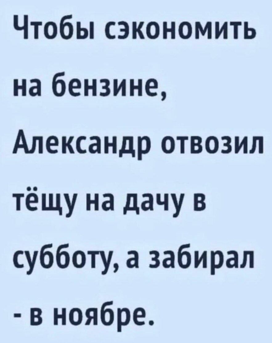 Чтобы сэкономить на бензине, Александр отвозил тёщу на дачу в субботу, а забирал - в ноябре.
