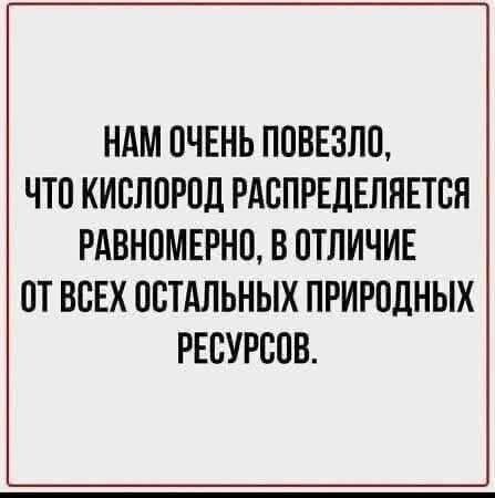 Нам очень повезло, что кислород распределяется равномерно, в отличие от всех остальных природных ресурсов.