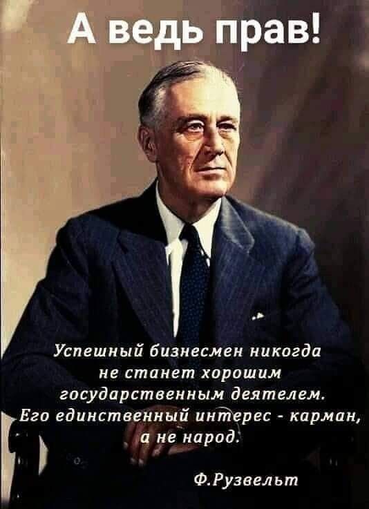 А ведь прав! Успешный бизнесмен никогда не станет хорошим государственным деятелем. Его единственный интерес - карман, а не народ. Ф.Рузвельт