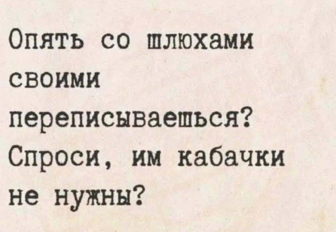 Опять со шлюхами своими переписываешься? Спроси, им кабачки не нужны?