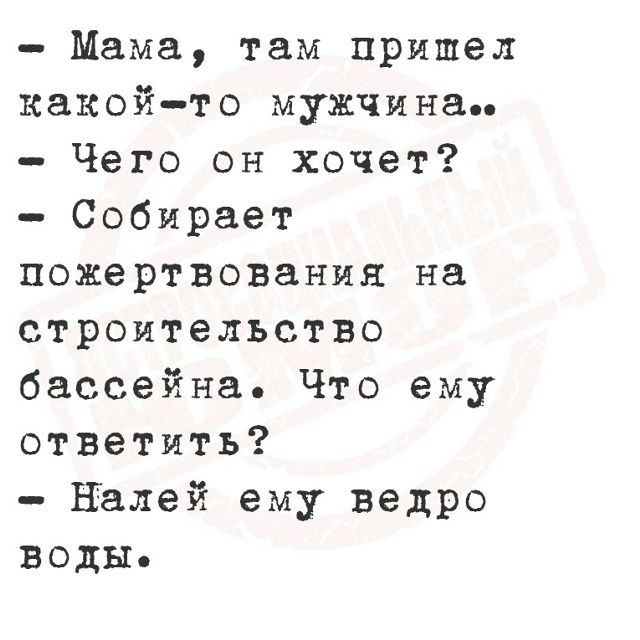 Мама, там пришел какой-то мужчина.. Чего он хочет? Собирает пожертвования на строительство бассейна. Что ему ответить? Налей ему ведро воды.