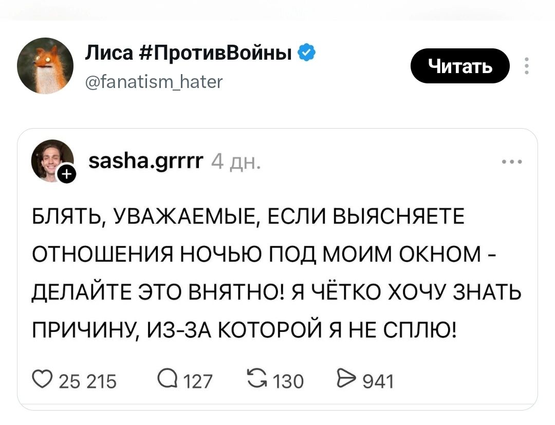Лиса #ПротивВойны @fanatism_hater Читать sasha.grrrr 4 дн. БЛЯТЬ, УВАЖАЕМЫЕ, ЕСЛИ ВЫЯСНЯЕТЕ ОТНОШЕНИЯ НОЧЬЮ ПОД МОИМ ОКНОМ - ДЕЛАЙТЕ ЭТО ВНЯТНО! Я ЧЁТКО ХОЧУ ЗНАТЬ ПРИЧИНУ, ИЗ-ЗА КОТОРОЙ Я НЕ СПЛЮ!