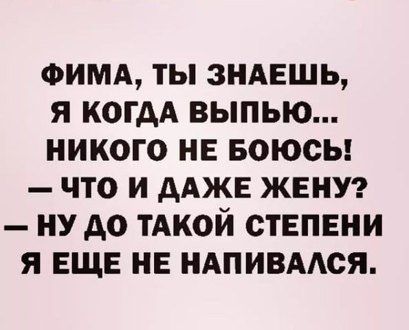 ФИМА, ТЫ ЗНАЕШЬ, Я КОГДА ВЫПЬЮ... НИКОГО НЕ БОЮСЬ! — ЧТО И ДАЖЕ ЖЕНУ? — НУ ДО ТАКОЙ СТЕПЕНИ Я ЕЩЕ НЕ НАПИВАЛСЯ.