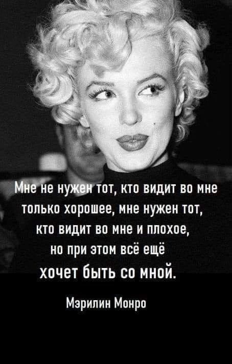 Мне не нужен тот, кто видит во мне только хорошее, мне нужен тот, кто видит во мне и плохое, но при этом всё ещё хочет быть со мной. Мэрилин Монро