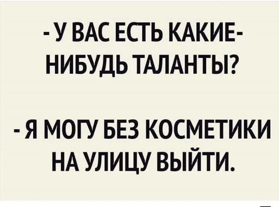 - У ВАС ЕСТЬ КАКИЕ-НИБУДЬ ТАЛАНТЫ? - Я МОГУ БЕЗ КОСМЕТИКИ НА УЛИЦУ ВЫЙТИ.