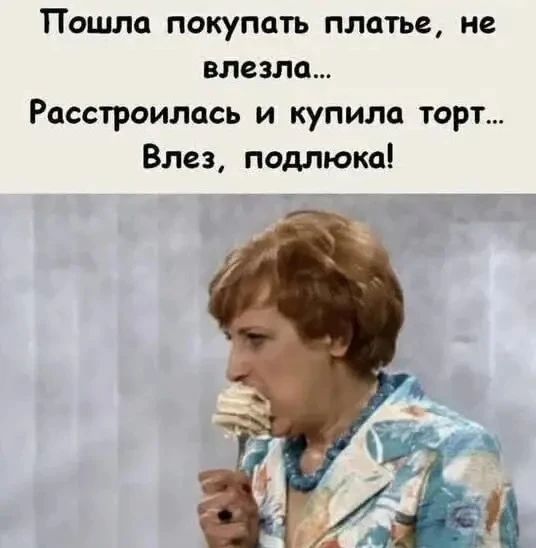 Пошла покупать платье, не влезла... Расстроилась и купила торт... Влез, подлюка!