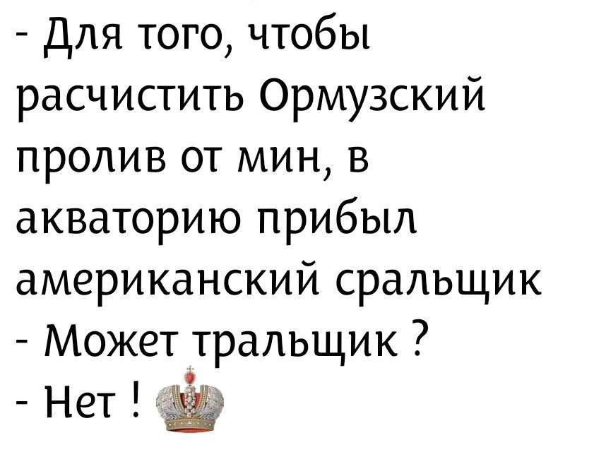 - Для того, чтобы расчистить Ормузский пролив от мин, в акваторию прибыл американский сральщик
- Может тральщик ?
- Нет !