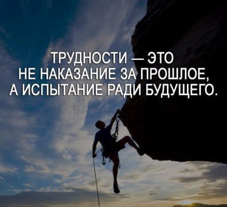 ТРУДНОСТИ — ЭТО НЕ НАКАЗАНИЕ ЗА ПРОШЛОЕ, А ИСПЫТАНИЕ РАДИ БУДУЩЕГО.