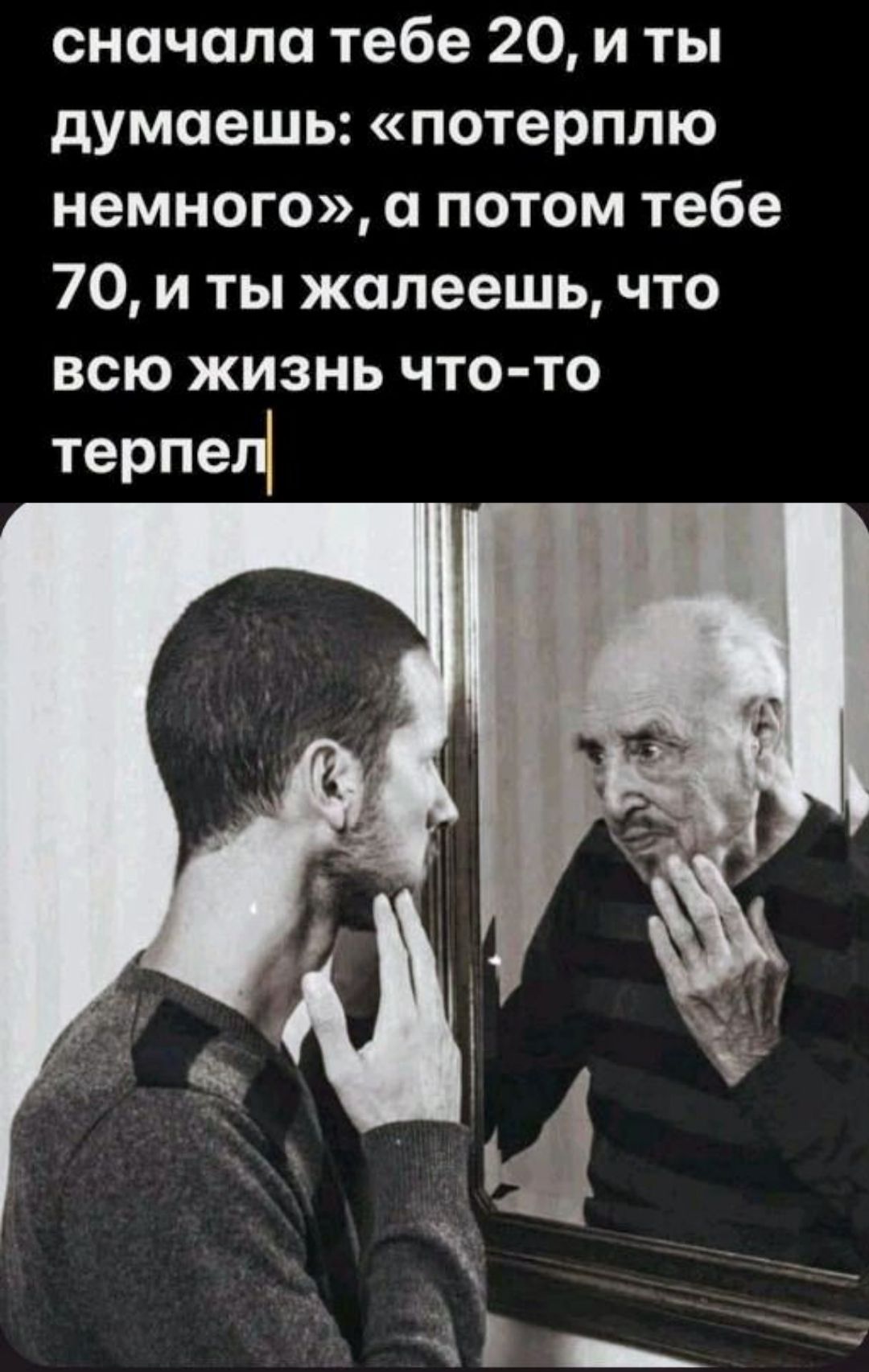 сначала тебе 20, и ты думаешь: «потерплю немного», а потом тебе 70, и ты жалеешь, что всю жизнь что-то терпел